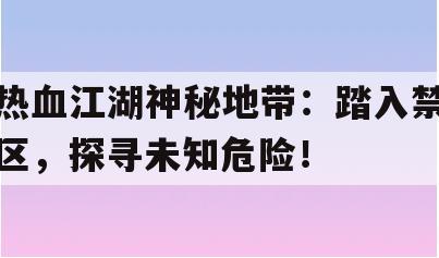 热血江湖神秘地带：踏入禁区，探寻未知危险！