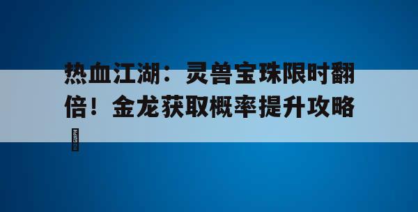 热血江湖：灵兽宝珠限时翻倍！金龙获取概率提升攻略​