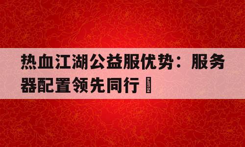 热血江湖公益服优势：服务器配置领先同行​