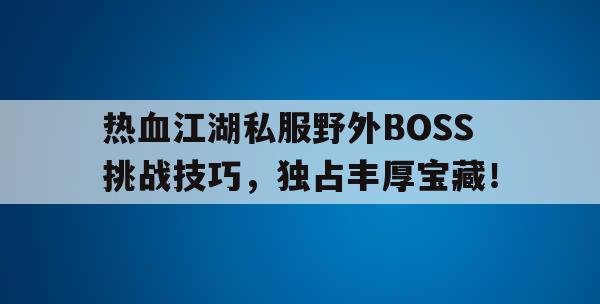 热血江湖私服野外BOSS挑战技巧，独占丰厚宝藏！
