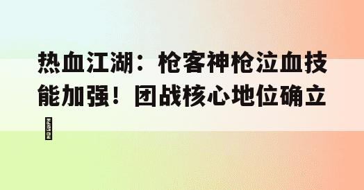 热血江湖：枪客神枪泣血技能加强！团战核心地位确立​