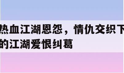 热血江湖恩怨，情仇交织下的江湖爱恨纠葛
